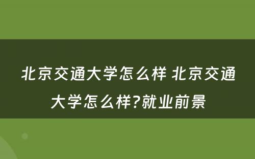 北京交通大学怎么样 北京交通大学怎么样?就业前景