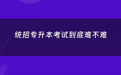 统招专升本考试到底难不难