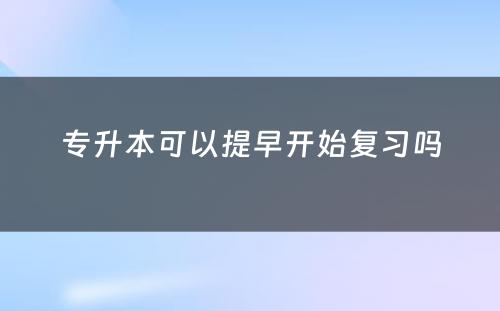 专升本可以提早开始复习吗