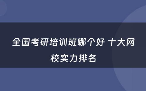全国考研培训班哪个好 十大网校实力排名