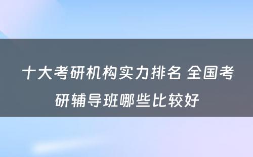 十大考研机构实力排名 全国考研辅导班哪些比较好