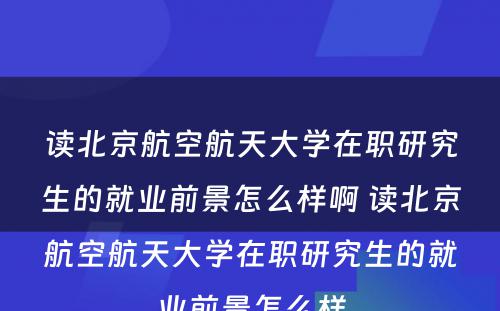 读北京航空航天大学在职研究生的就业前景怎么样啊 读北京航空航天大学在职研究生的就业前景怎么样