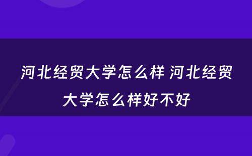 河北经贸大学怎么样 河北经贸大学怎么样好不好