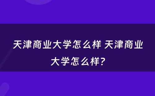 天津商业大学怎么样 天津商业大学怎么样?