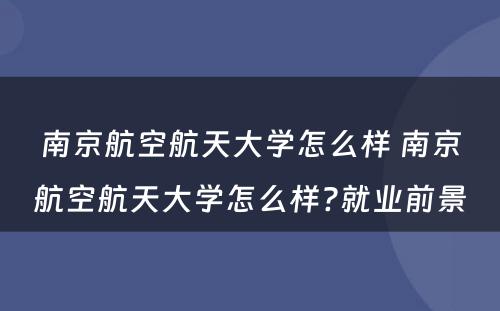 南京航空航天大学怎么样 南京航空航天大学怎么样?就业前景