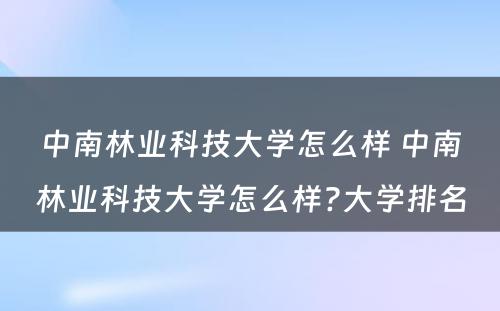 中南林业科技大学怎么样 中南林业科技大学怎么样?大学排名