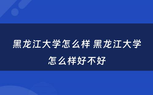 黑龙江大学怎么样 黑龙江大学怎么样好不好