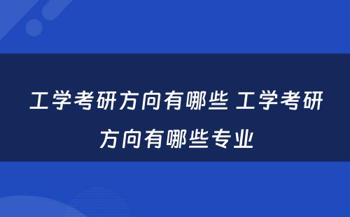 工学考研方向有哪些 工学考研方向有哪些专业