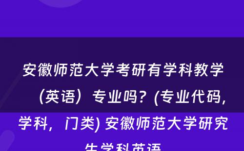 安徽师范大学考研有学科教学（英语）专业吗？(专业代码，学科，门类) 安徽师范大学研究生学科英语