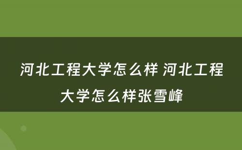 河北工程大学怎么样 河北工程大学怎么样张雪峰