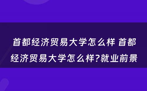 首都经济贸易大学怎么样 首都经济贸易大学怎么样?就业前景