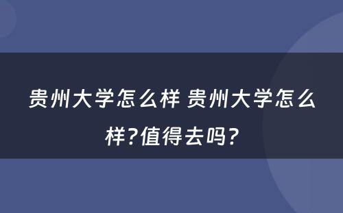 贵州大学怎么样 贵州大学怎么样?值得去吗?