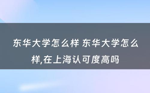 东华大学怎么样 东华大学怎么样,在上海认可度高吗