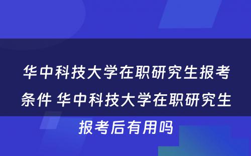 华中科技大学在职研究生报考条件 华中科技大学在职研究生报考后有用吗