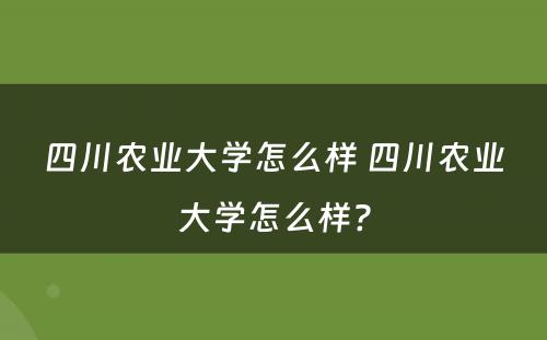 四川农业大学怎么样 四川农业大学怎么样?