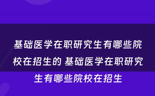 基础医学在职研究生有哪些院校在招生的 基础医学在职研究生有哪些院校在招生