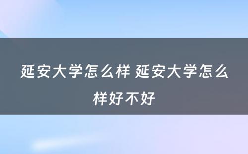 延安大学怎么样 延安大学怎么样好不好