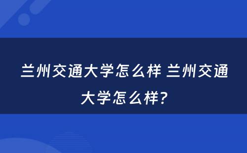 兰州交通大学怎么样 兰州交通大学怎么样?