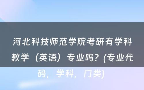 河北科技师范学院考研有学科教学（英语）专业吗？(专业代码，学科，门类) 