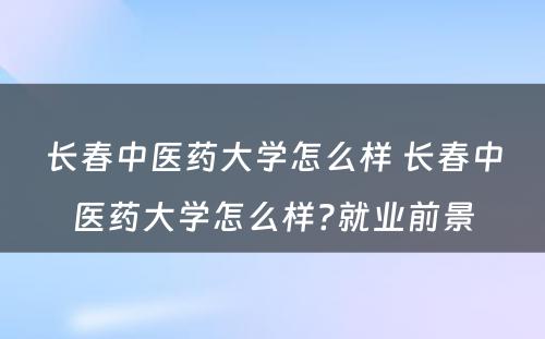 长春中医药大学怎么样 长春中医药大学怎么样?就业前景