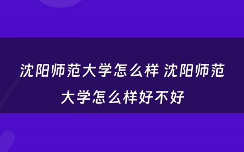 沈阳师范大学怎么样 沈阳师范大学怎么样好不好