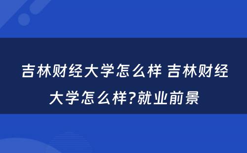 吉林财经大学怎么样 吉林财经大学怎么样?就业前景