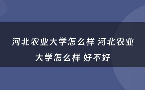 河北农业大学怎么样 河北农业大学怎么样 好不好