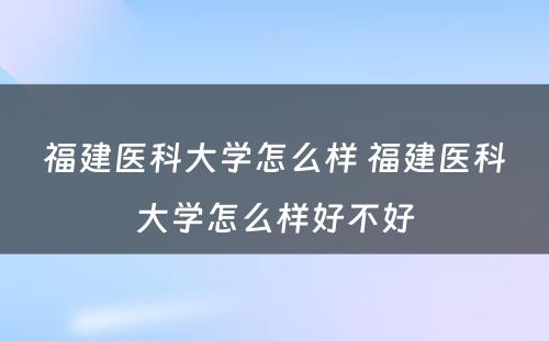 福建医科大学怎么样 福建医科大学怎么样好不好