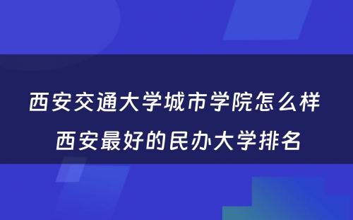 西安交通大学城市学院怎么样 西安最好的民办大学排名