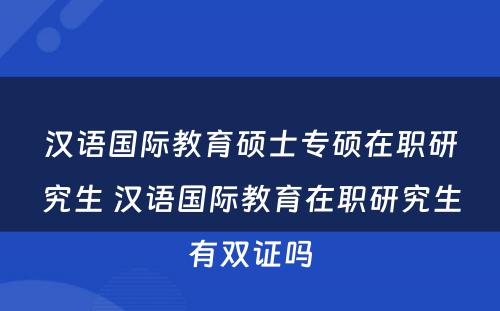 汉语国际教育硕士专硕在职研究生 汉语国际教育在职研究生有双证吗