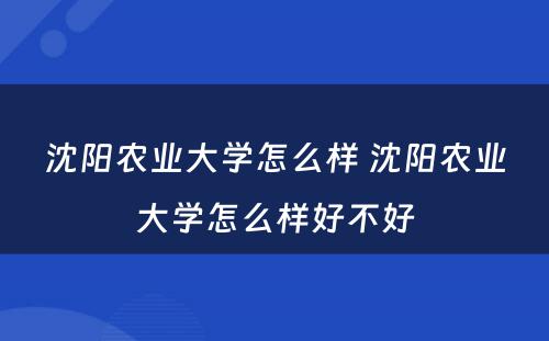 沈阳农业大学怎么样 沈阳农业大学怎么样好不好