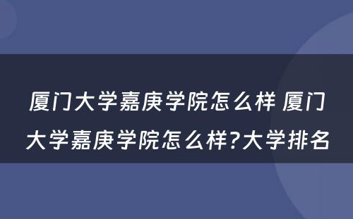 厦门大学嘉庚学院怎么样 厦门大学嘉庚学院怎么样?大学排名