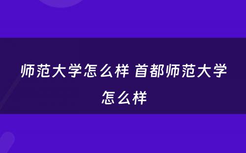 师范大学怎么样 首都师范大学怎么样