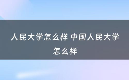 人民大学怎么样 中国人民大学怎么样