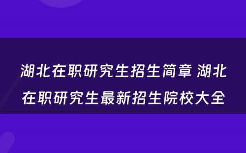 湖北在职研究生招生简章 湖北在职研究生最新招生院校大全