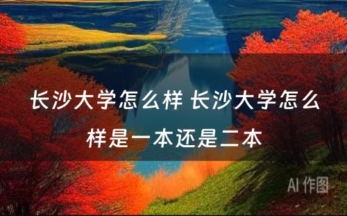 长沙大学怎么样 长沙大学怎么样是一本还是二本
