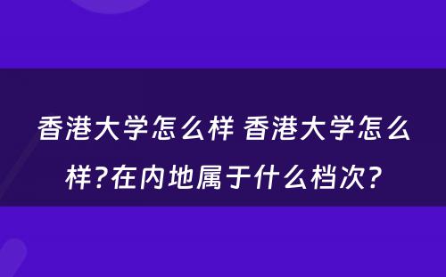 香港大学怎么样 香港大学怎么样?在内地属于什么档次?