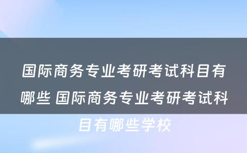 国际商务专业考研考试科目有哪些 国际商务专业考研考试科目有哪些学校