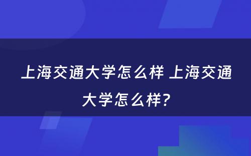 上海交通大学怎么样 上海交通大学怎么样?