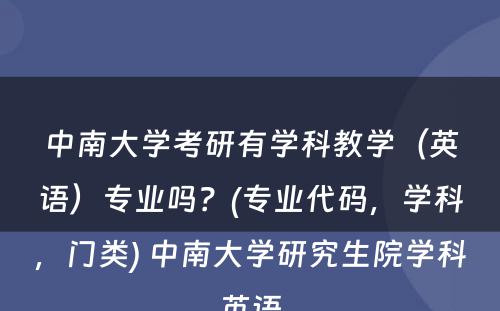 中南大学考研有学科教学（英语）专业吗？(专业代码，学科，门类) 中南大学研究生院学科英语