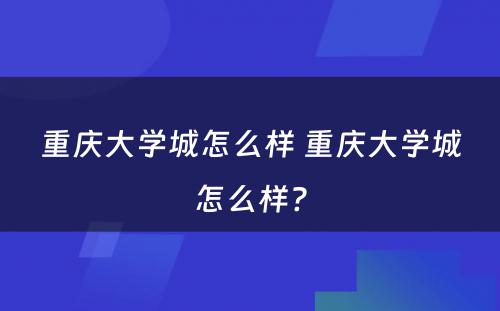 重庆大学城怎么样 重庆大学城怎么样?
