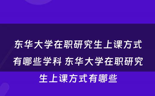 东华大学在职研究生上课方式有哪些学科 东华大学在职研究生上课方式有哪些