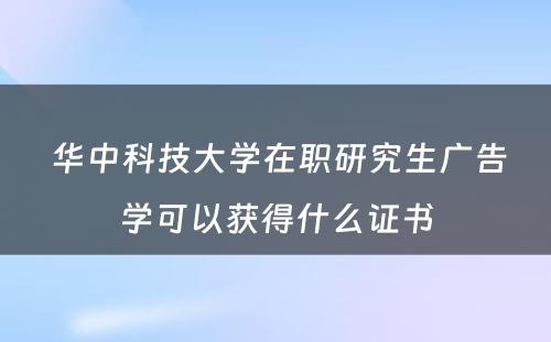  华中科技大学在职研究生广告学可以获得什么证书