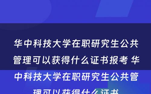 华中科技大学在职研究生公共管理可以获得什么证书报考 华中科技大学在职研究生公共管理可以获得什么证书