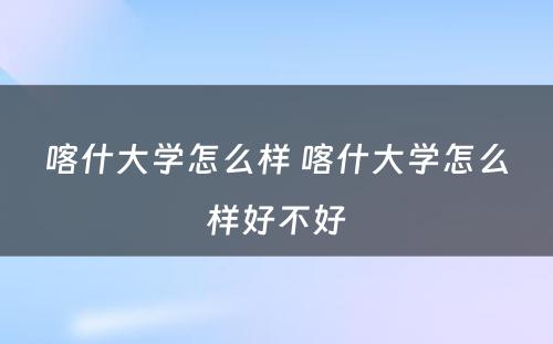 喀什大学怎么样 喀什大学怎么样好不好