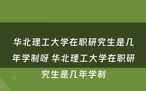 华北理工大学在职研究生是几年学制呀 华北理工大学在职研究生是几年学制