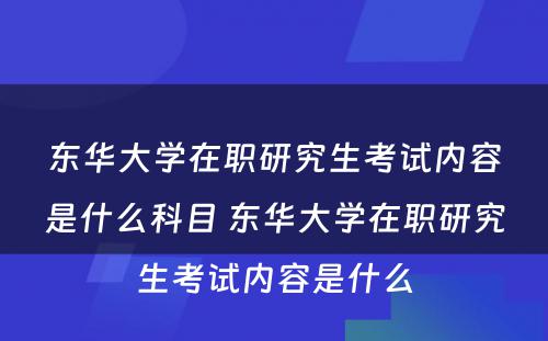 东华大学在职研究生考试内容是什么科目 东华大学在职研究生考试内容是什么