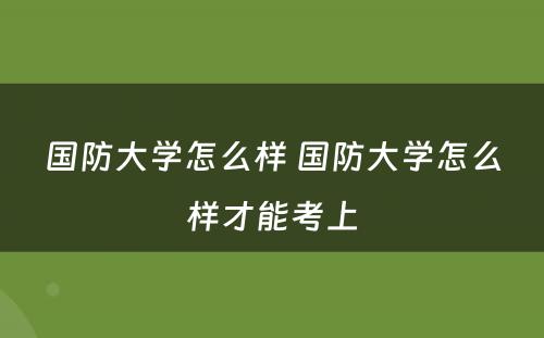 国防大学怎么样 国防大学怎么样才能考上