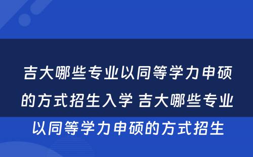 吉大哪些专业以同等学力申硕的方式招生入学 吉大哪些专业以同等学力申硕的方式招生