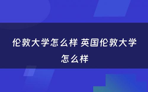 伦敦大学怎么样 英国伦敦大学怎么样